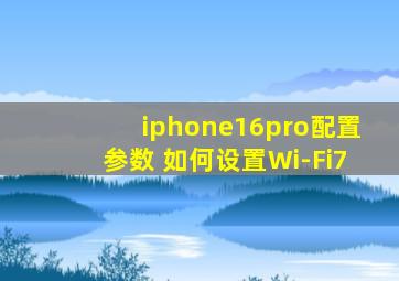 iphone16pro配置参数 如何设置Wi-Fi7